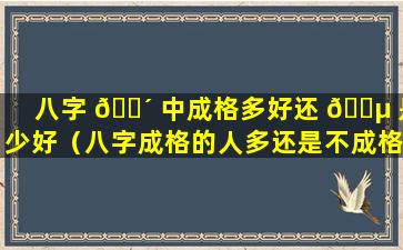 八字 🐴 中成格多好还 🐵 是少好（八字成格的人多还是不成格的人多）